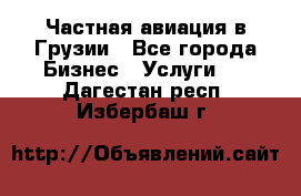 Частная авиация в Грузии - Все города Бизнес » Услуги   . Дагестан респ.,Избербаш г.